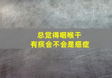 总觉得咽喉干 有痰会不会是癌症